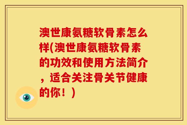 澳世康氨糖软骨素怎么样(澳世康氨糖软骨素的功效和使用方法简介，适合关注骨关节健康的你！)