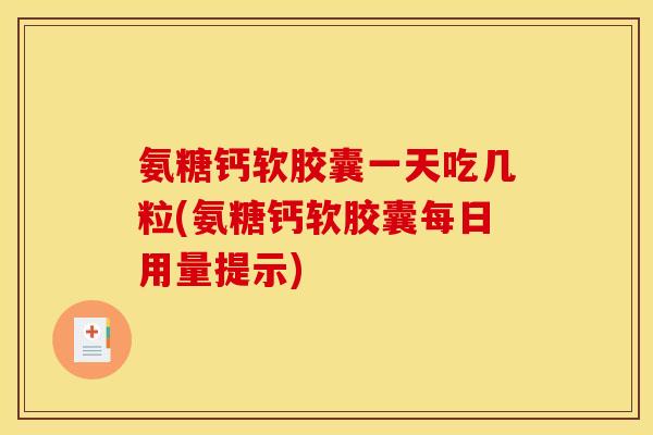 氨糖钙软胶囊一天吃几粒(氨糖钙软胶囊每日用量提示)