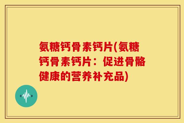氨糖钙骨素钙片(氨糖钙骨素钙片：促进骨骼健康的营养补充品)