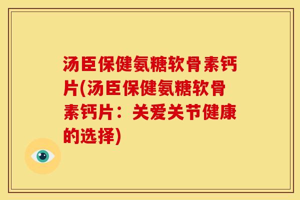 汤臣保健氨糖软骨素钙片(汤臣保健氨糖软骨素钙片：关爱关节健康的选择)