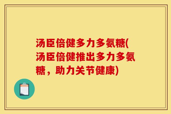 汤臣倍健多力多氨糖(汤臣倍健推出多力多氨糖，助力关节健康)