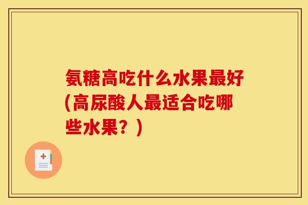 氨糖高吃什么水果最好(高尿酸人最适合吃哪些水果？)
