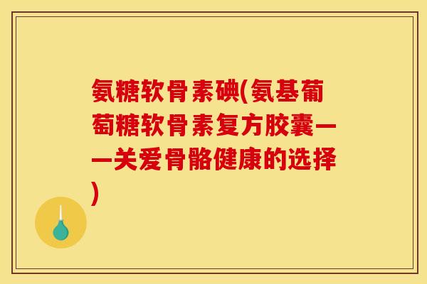 氨糖软骨素碘(氨基葡萄糖软骨素复方胶囊——关爱骨骼健康的选择)