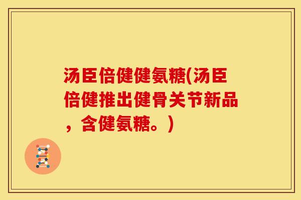 汤臣倍健健氨糖(汤臣倍健推出健骨关节新品，含健氨糖。)