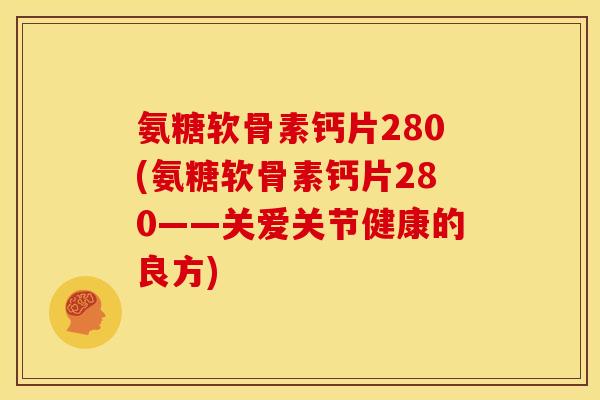 氨糖软骨素钙片280(氨糖软骨素钙片280——关爱关节健康的良方)