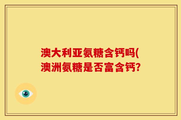 澳大利亚氨糖含钙吗(澳洲氨糖是否富含钙？