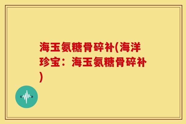 海玉氨糖骨碎补(海洋珍宝：海玉氨糖骨碎补)