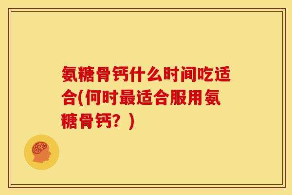 氨糖骨钙什么时间吃适合(何时最适合服用氨糖骨钙？)