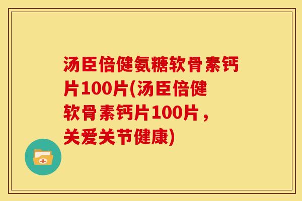 汤臣倍健氨糖软骨素钙片100片(汤臣倍健软骨素钙片100片，关爱关节健康)