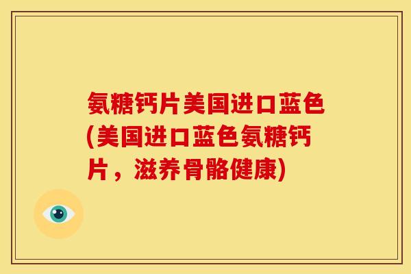 氨糖钙片美国进口蓝色(美国进口蓝色氨糖钙片，滋养骨骼健康)