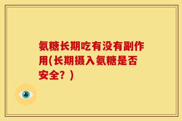 氨糖长期吃有没有副作用(长期摄入氨糖是否安全?) 氨糖长期吃有没有副作用(长期摄入氨糖是否安全?)