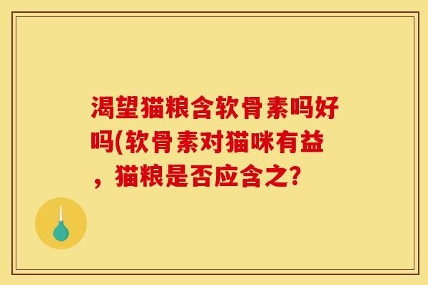 渴望猫粮含软骨素吗好吗(软骨素对猫咪有益,猫粮是否应含之? 渴望猫粮含软骨素吗好吗(软骨素对猫咪有益,猫粮是否应含之?