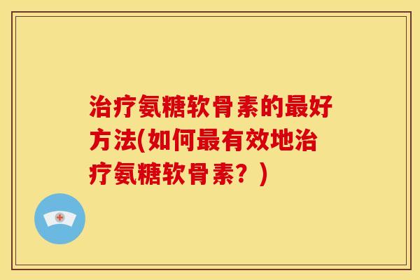 治疗氨糖软骨素的最好方法(如何最有效地治疗氨糖软骨素？)