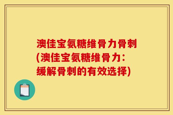 澳佳宝氨糖维骨力(澳佳宝氨糖维骨力:缓解的有效选择) 澳佳宝氨糖维骨力(澳佳宝氨糖维骨力:缓解的有效选择)