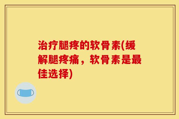 腿疼的软骨素(缓解腿,软骨素是佳选择) 腿疼的软骨素(缓解腿,软骨素是佳选择)