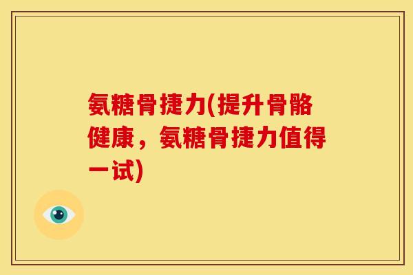 氨糖骨捷力(提升骨骼健康，氨糖骨捷力值得一试)