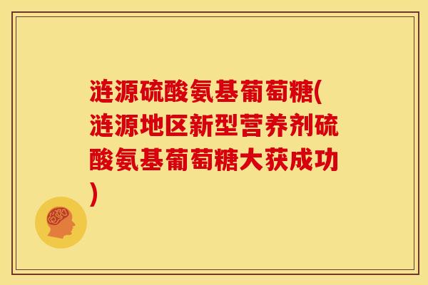 涟源硫酸氨基葡萄糖(涟源地区新型营养剂硫酸氨基葡萄糖大获成功)