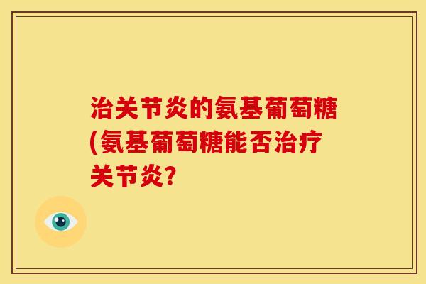 治关节炎的氨基葡萄糖(氨基葡萄糖能否治疗关节炎？
