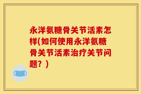 永洋氨糖骨关节活素怎样(如何使用永洋氨糖骨关节活素关节问题？)