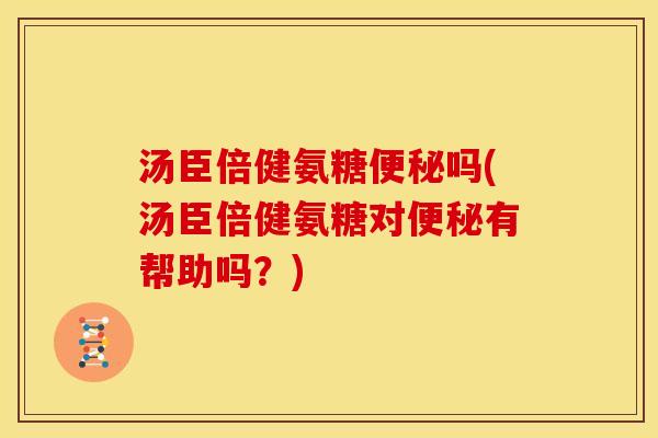汤臣倍健氨糖便秘吗(汤臣倍健氨糖对便秘有帮助吗？)