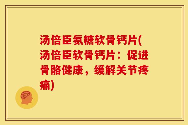 汤倍臣氨糖软骨钙片(汤倍臣软骨钙片：促进骨骼健康，缓解关节疼痛)