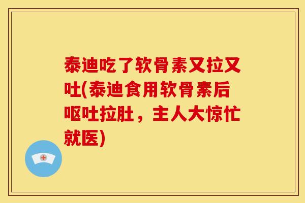 泰迪吃了软骨素又拉又吐(泰迪食用软骨素后拉肚，主人大惊忙就医)