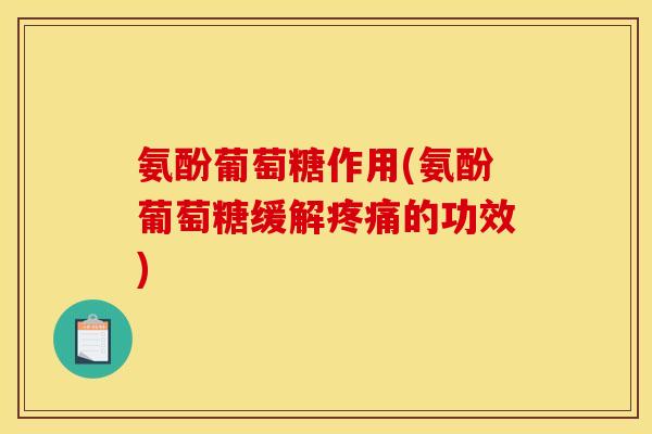 氨酚葡萄糖作用(氨酚葡萄糖缓解疼痛的功效)