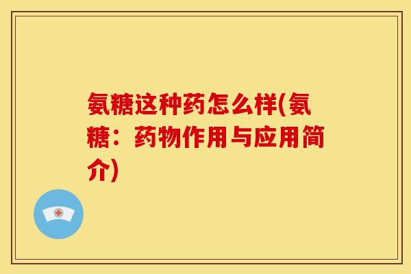 氨糖这种药怎么样(氨糖：药物作用与应用简介)