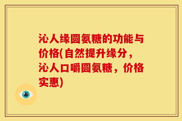 沁人缘圆氨糖的功能与价格(自然提升缘分，沁人口嚼圆氨糖，价格实惠)