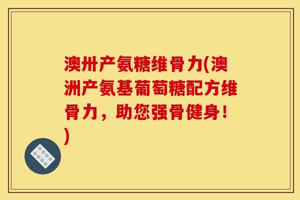 澳卅产氨糖维骨力(澳洲产氨基葡萄糖配方维骨力，助您强骨健身！)