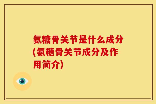 氨糖骨关节是什么成分(氨糖骨关节成分及作用简介)