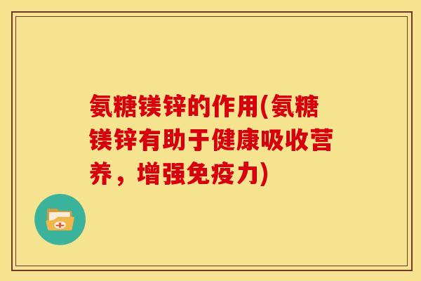 氨糖镁锌的作用(氨糖镁锌有助于健康吸收营养，增强免疫力)