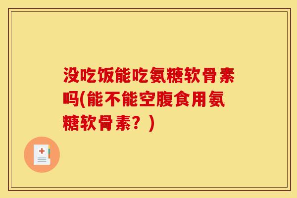 没吃饭能吃氨糖软骨素吗(能不能空腹食用氨糖软骨素？)