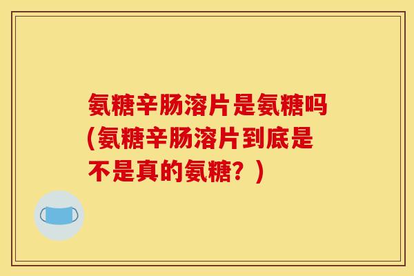 氨糖辛肠溶片是氨糖吗(氨糖辛肠溶片到底是不是真的氨糖？)