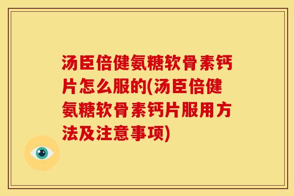 汤臣倍健氨糖软骨素钙片怎么服的(汤臣倍健氨糖软骨素钙片服用方法及注意事项)