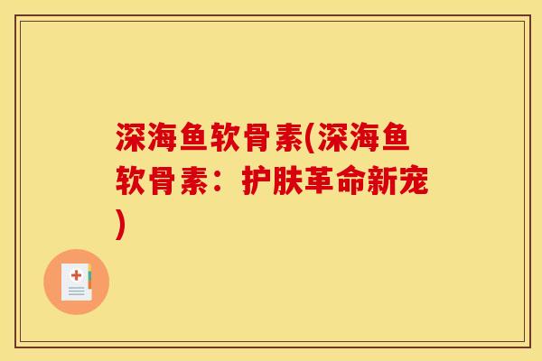 深海鱼软骨素(深海鱼软骨素:护肤革命新宠) 深海鱼软骨素(深海鱼软骨素:护肤革命新宠)