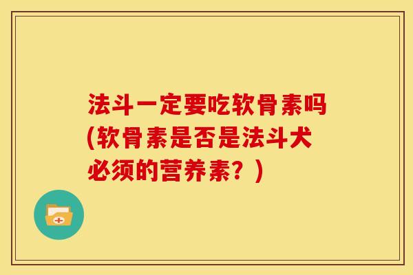 法斗一定要吃软骨素吗(软骨素是否是法斗犬必须的营养素?) 法斗一定要吃软骨素吗(软骨素是否是法斗犬必须的营养素?)