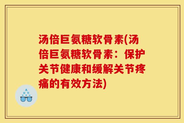 汤倍巨氨糖软骨素(汤倍巨氨糖软骨素:保护关节健康和缓解关节的有效方法) 汤倍巨氨糖软骨素(汤倍巨氨糖软骨素:保护关节健康和缓解关节的有效方法)