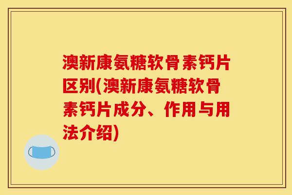 澳新康氨糖软骨素钙片区别(澳新康氨糖软骨素钙片成分、作用与用法介绍)