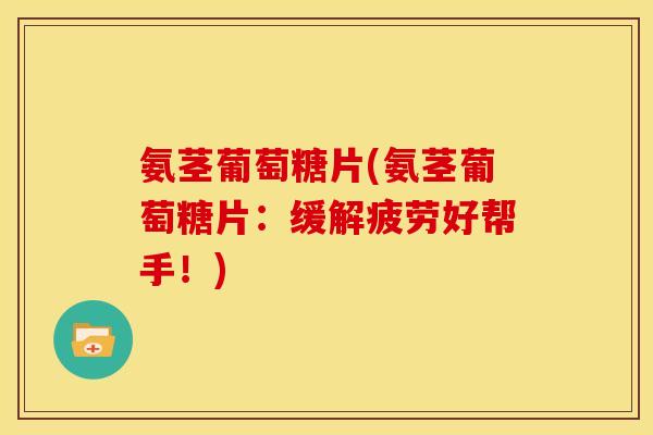 氨茎葡萄糖片(氨茎葡萄糖片：缓解疲劳好帮手！)