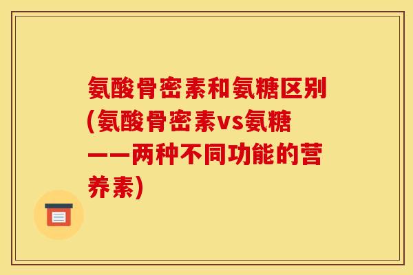 氨酸骨密素和氨糖区别(氨酸骨密素vs氨糖——两种不同功能的营养素)