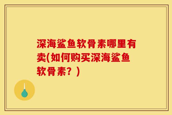 深海鲨鱼软骨素哪里有卖(如何购买深海鲨鱼软骨素?) 深海鲨鱼软骨素哪里有卖(如何购买深海鲨鱼软骨素?)