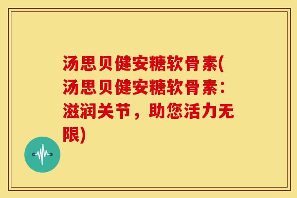 汤思贝健安糖软骨素(汤思贝健安糖软骨素：滋润关节，助您活力无限)
