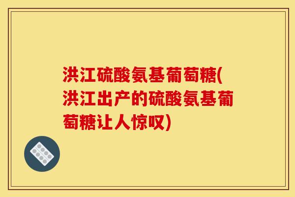 洪江硫酸氨基葡萄糖(洪江出产的硫酸氨基葡萄糖让人惊叹)