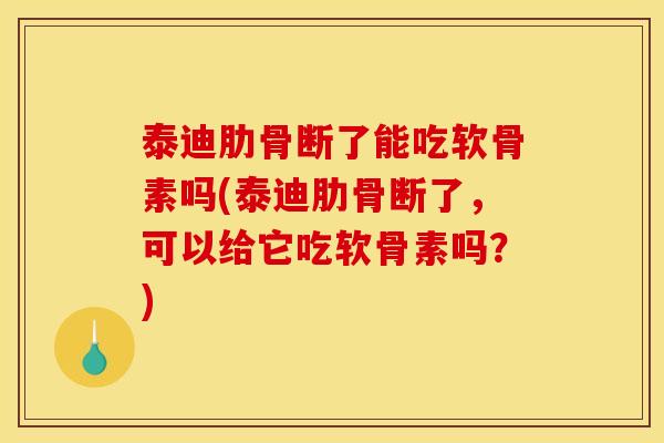 泰迪肋骨断了能吃软骨素吗(泰迪肋骨断了，可以给它吃软骨素吗？)