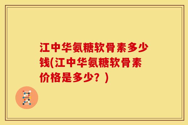 江中华氨糖软骨素多少钱(江中华氨糖软骨素价格是多少？)