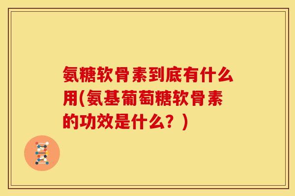 氨糖软骨素到底有什么用(氨基葡萄糖软骨素的功效是什么?) 氨糖软骨素到底有什么用(氨基葡萄糖软骨素的功效是什么?)