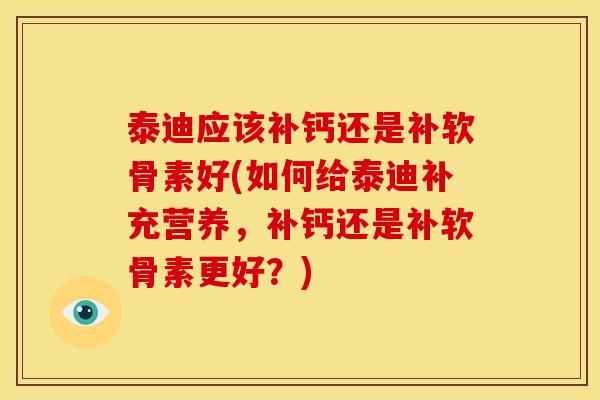 泰迪应该补钙还是补软骨素好(如何给泰迪补充营养，补钙还是补软骨素更好？)