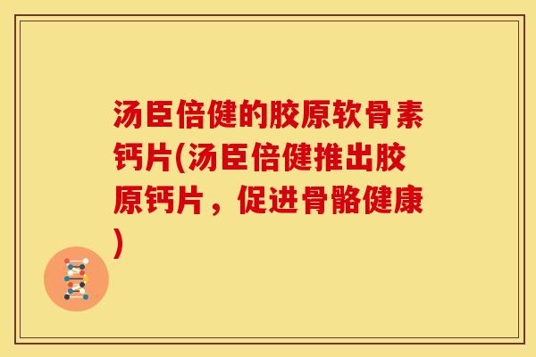 汤臣倍健的胶原软骨素钙片(汤臣倍健推出胶原钙片，促进骨骼健康)