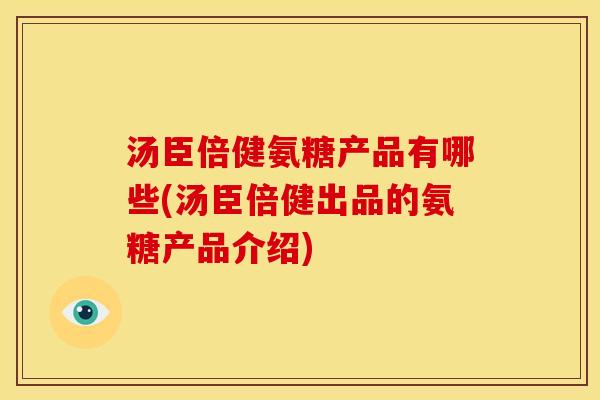 汤臣倍健氨糖产品有哪些(汤臣倍健出品的氨糖产品介绍)